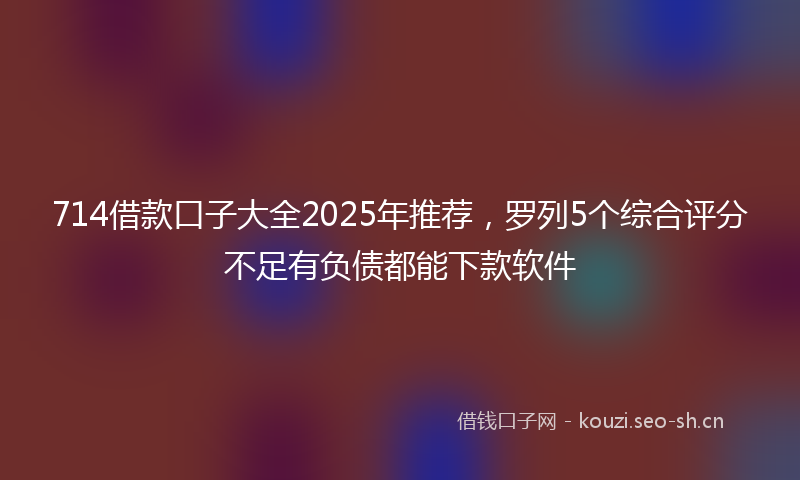 714借款口子大全2025年推荐，罗列5个综合评分不足有负债都能下款软件