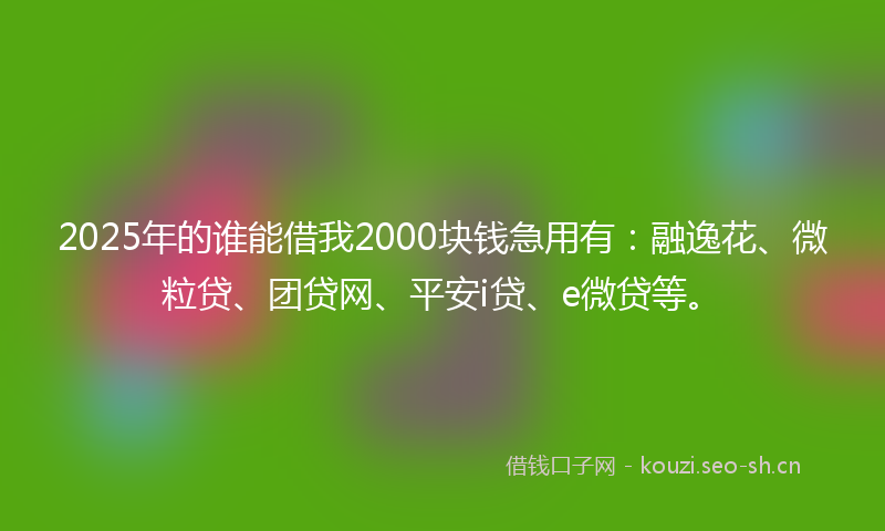 2025年的谁能借我2000块钱急用有：融逸花、微粒贷、团贷网、平安i贷、e微贷等。