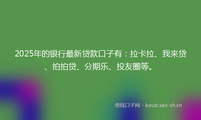 2025年的银行最新贷款口子有：拉卡拉、我来贷、拍拍贷、分期乐、投友圈等。