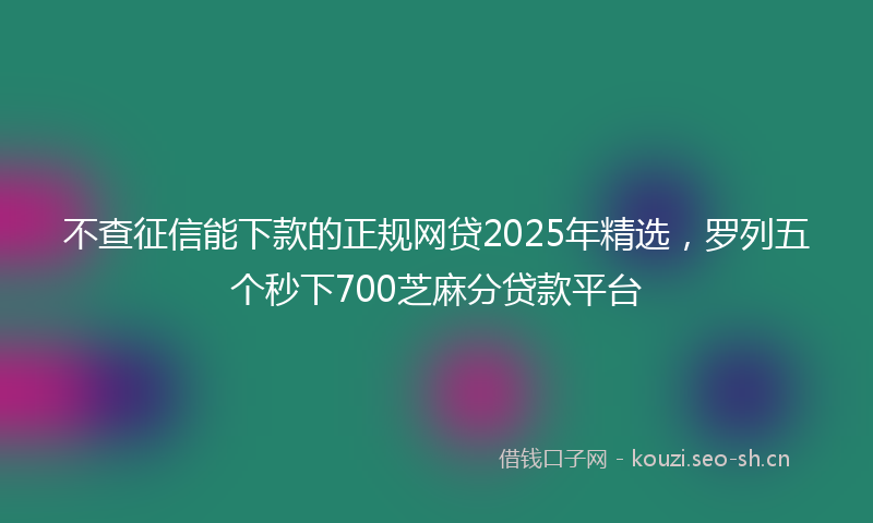 不查征信能下款的正规网贷2025年精选，罗列五个秒下700芝麻分贷款平台