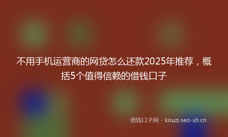 不用手机运营商的网贷怎么还款2025年推荐，概括5个值得信赖的借钱口子