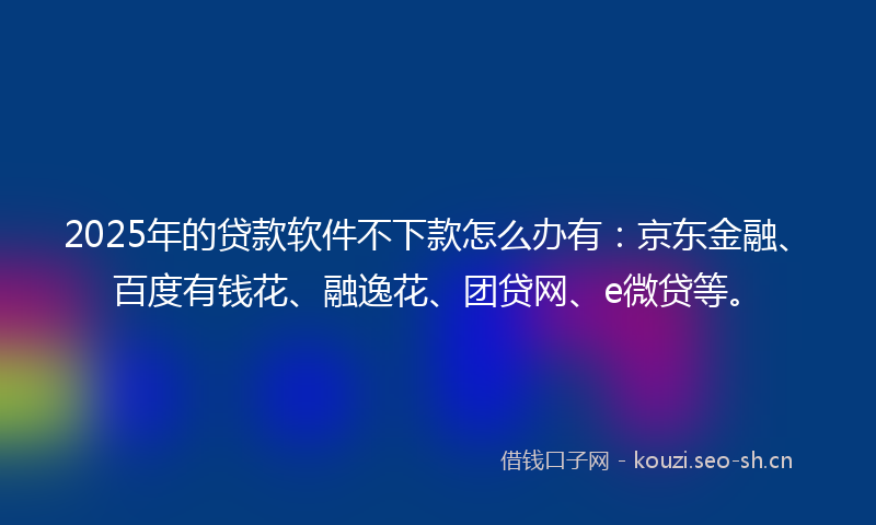 2025年的贷款软件不下款怎么办有：京东金融、百度有钱花、融逸花、团贷网、e微贷等。