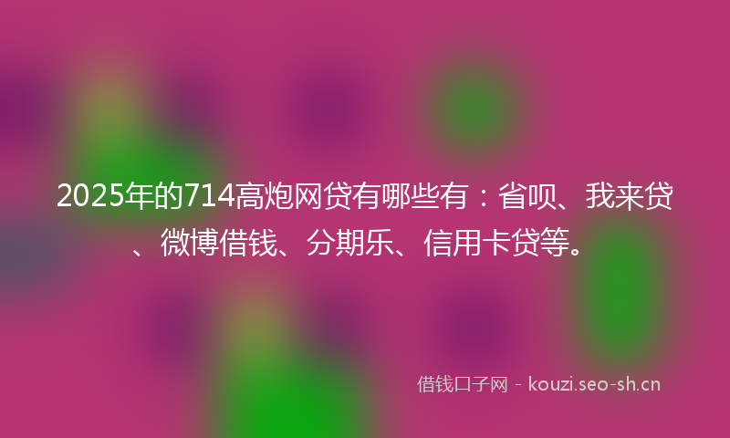 2025年的714高炮网贷有哪些有：省呗、我来贷、微博借钱、分期乐、信用卡贷等。