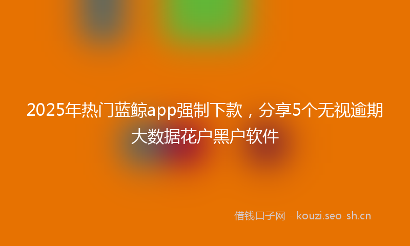 2025年热门蓝鲸app强制下款，分享5个无视逾期大数据花户黑户软件