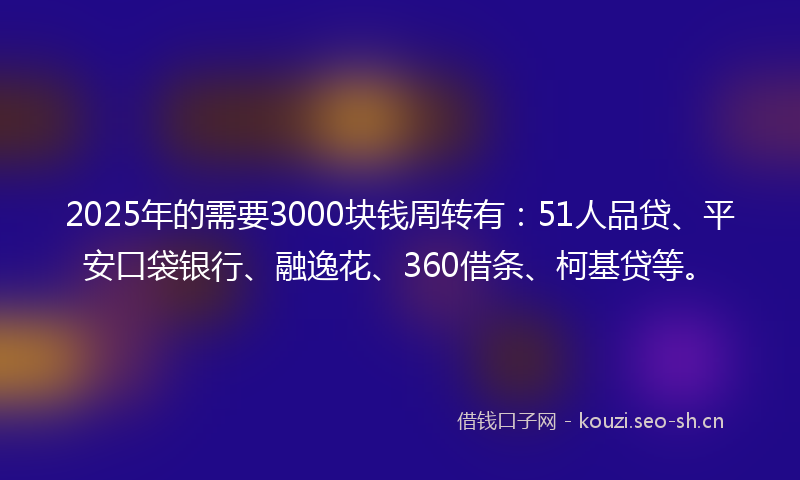 2025年的需要3000块钱周转有：51人品贷、平安口袋银行、融逸花、360借条、柯基贷等。