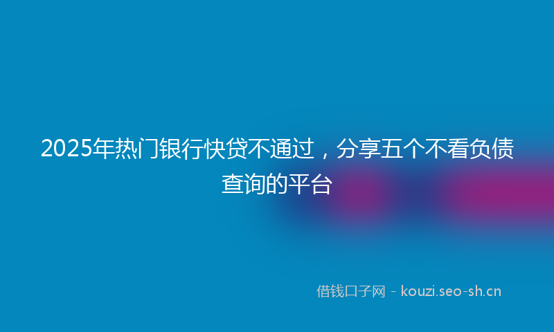 2025年热门银行快贷不通过,分享五个不看负债查询的平台