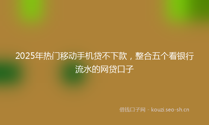2025年热门移动手机贷不下款，整合五个看银行流水的网贷口子