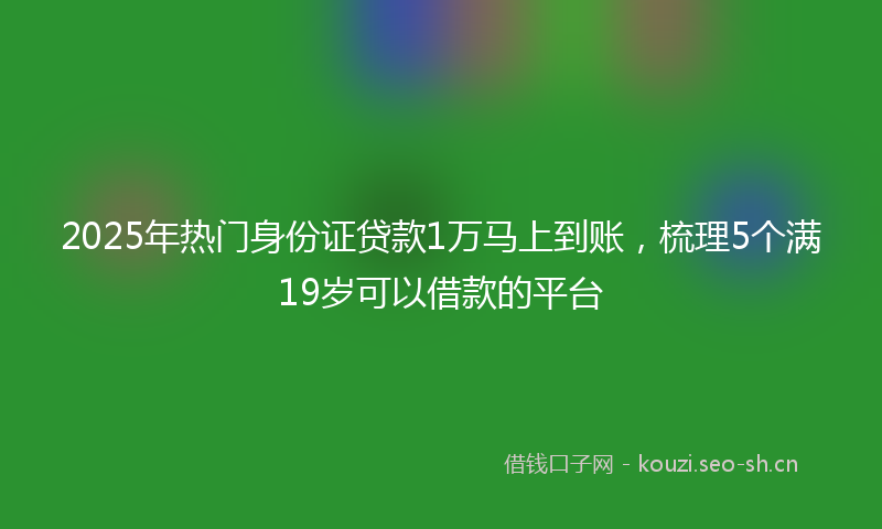 2025年热门身份证贷款1万马上到账，梳理5个满19岁可以借款的平台