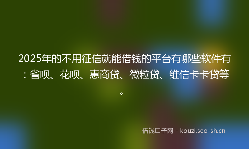 2025年的不用征信就能借钱的平台有哪些软件有：省呗、花呗、惠商贷、微粒贷、维信卡卡贷等。