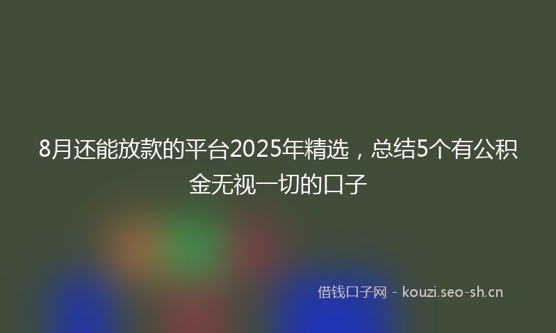 8月还能放款的平台2025年精选，总结5个有公积金无视一切的口子