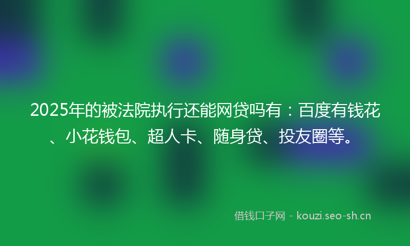 2025年的被法院执行还能网贷吗有：百度有钱花、小花钱包、超人卡、随身贷、投友圈等。