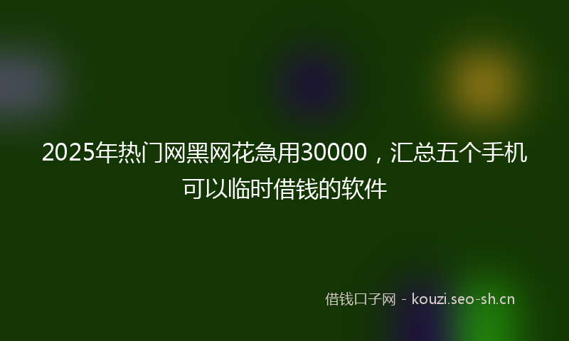 2025年热门网黑网花急用30000，汇总五个手机可以临时借钱的软件