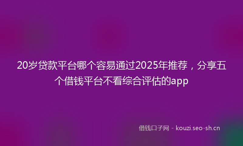 20岁贷款平台哪个容易通过2025年推荐，分享五个借钱平台不看综合评估的app