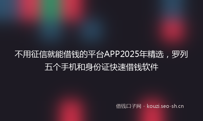 不用征信就能借钱的平台APP2025年精选，罗列五个手机和身份证快速借钱软件