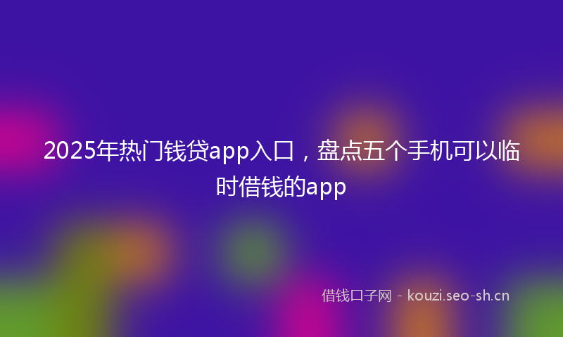 2025年热门钱贷app入口，盘点五个手机可以临时借钱的app