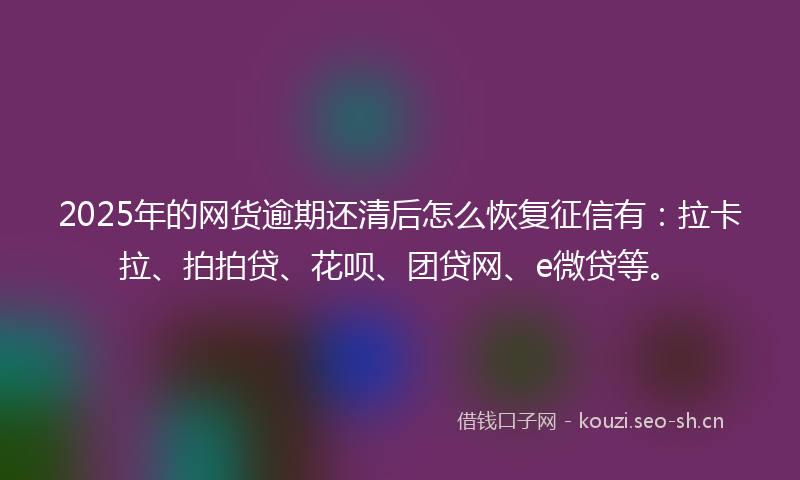2025年的网货逾期还清后怎么恢复征信有：拉卡拉、拍拍贷、花呗、团贷网、e微贷等。
