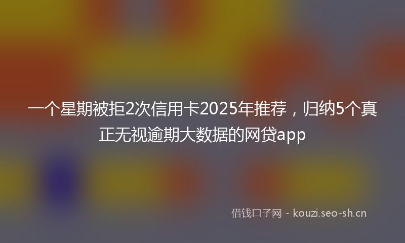 一个星期被拒2次信用卡2025年推荐，归纳5个真正无视逾期大数据的网贷app