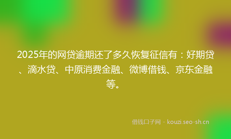 2025年的网贷逾期还了多久恢复征信有：好期贷、滴水贷、中原消费金融、微博借钱、京东金融等。