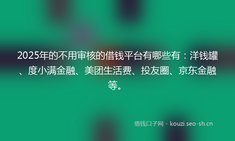 2025年的不用审核的借钱平台有哪些有：洋钱罐、度小满金融、美团生活费、投友圈、京东金融等。