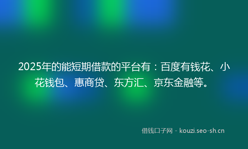 2025年的能短期借款的平台有：百度有钱花、小花钱包、惠商贷、东方汇、京东金融等。