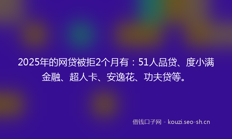 2025年的网贷被拒2个月有：51人品贷、度小满金融、超人卡、安逸花、功夫贷等。