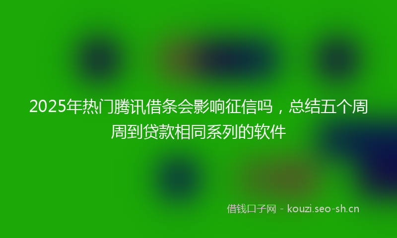 2025年热门腾讯借条会影响征信吗，总结五个周周到贷款相同系列的软件