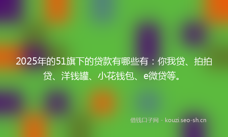 2025年的51旗下的贷款有哪些有:你我贷、拍拍贷、洋钱罐、小花钱包、e微贷等。