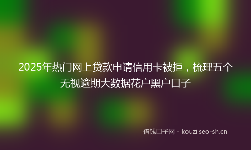 2025年热门网上贷款申请信用卡被拒，梳理五个无视逾期大数据花户黑户口子