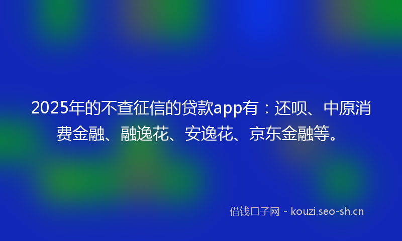 2025年的不查征信的贷款app有：还呗、中原消费金融、融逸花、安逸花、京东金融等。