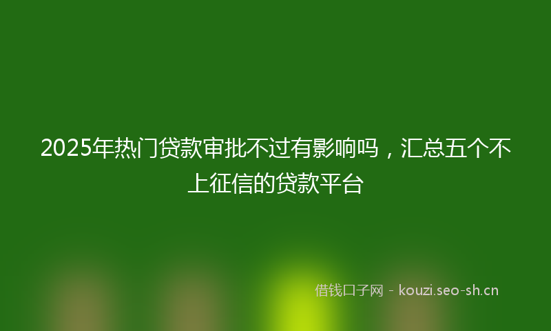 2025年热门贷款审批不过有影响吗，汇总五个不上征信的贷款平台
