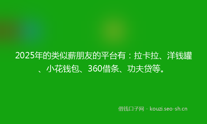 2025年的类似薪朋友的平台有：拉卡拉、洋钱罐、小花钱包、360借条、功夫贷等。