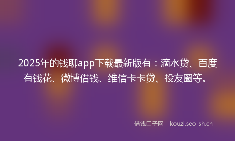 2025年的钱聊app下载最新版有:滴水贷、百度有钱花、微博借钱、维信卡卡贷、投友圈等。