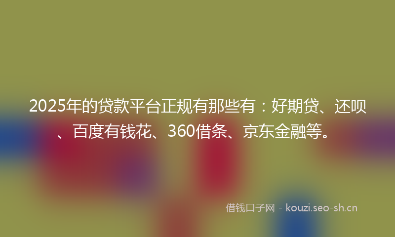 2025年的贷款平台正规有那些有:好期贷、还呗、百度有钱花、360借条、京东金融等。