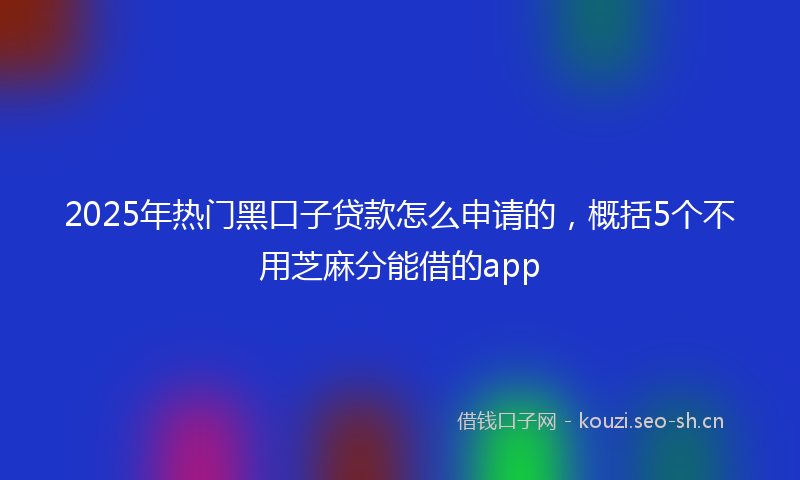 2025年热门黑口子贷款怎么申请的，概括5个不用芝麻分能借的app