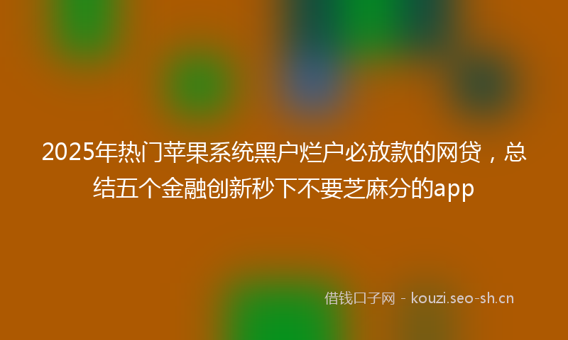 2025年热门苹果系统黑户烂户必放款的网贷，总结五个金融创新秒下不要芝麻分的app