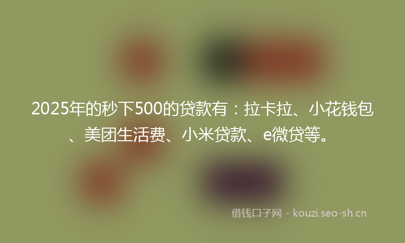 2025年的秒下500的贷款有：拉卡拉、小花钱包、美团生活费、小米贷款、e微贷等。