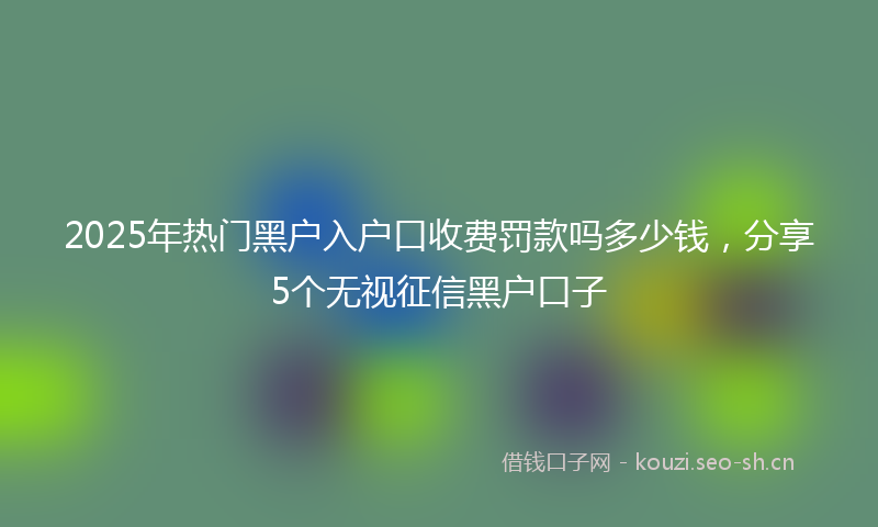 2025年热门黑户入户口收费罚款吗多少钱，分享5个无视征信黑户口子