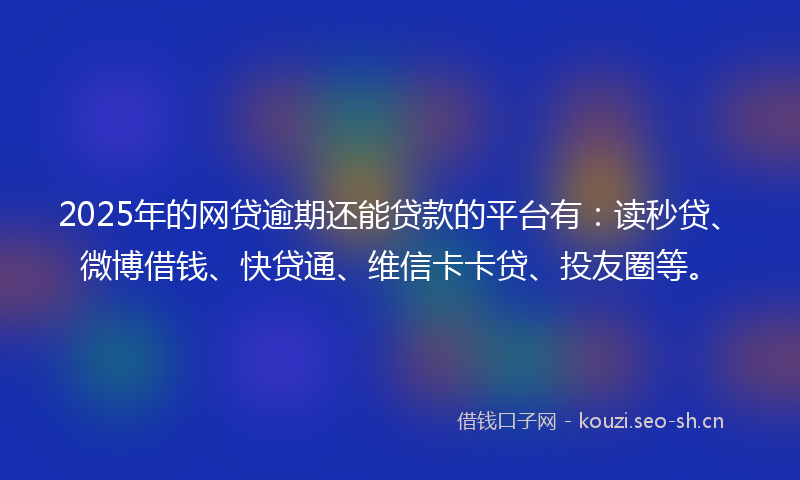 2025年的网贷逾期还能贷款的平台有：读秒贷、微博借钱、快贷通、维信卡卡贷、投友圈等。