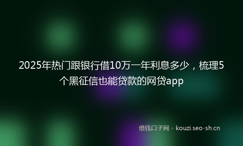 2025年热门跟银行借10万一年利息多少，梳理5个黑征信也能贷款的网贷app