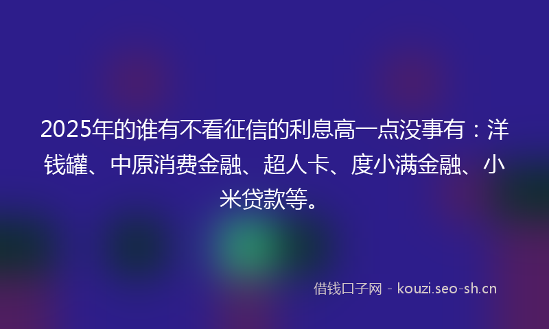 2025年的谁有不看征信的利息高一点没事有：洋钱罐、中原消费金融、超人卡、度小满金融、小米贷款等。