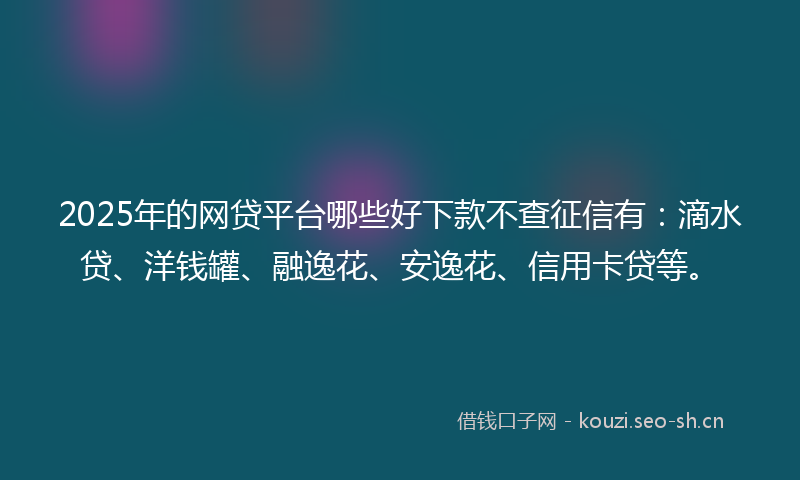 2025年的网贷平台哪些好下款不查征信有：滴水贷、洋钱罐、融逸花、安逸花、信用卡贷等。