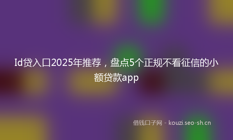 Id贷入口2025年推荐，盘点5个正规不看征信的小额贷款app