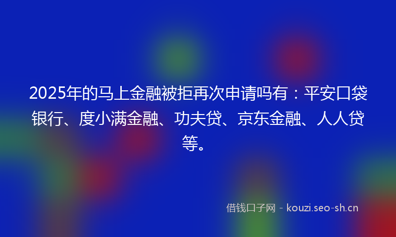 2025年的马上金融被拒再次申请吗有:平安口袋银行、度小满金融、功夫贷、京东金融、人人贷等。