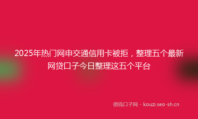 2025年热门网申交通信用卡被拒，整理五个最新网贷口子今日整理这五个平台
