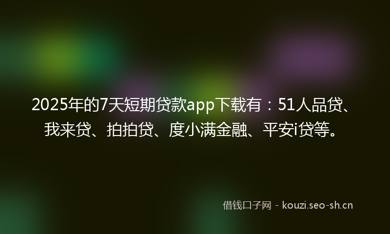 2025年的7天短期贷款app下载有:51人品贷、我来贷、拍拍贷、度小满金融、平安i贷等。