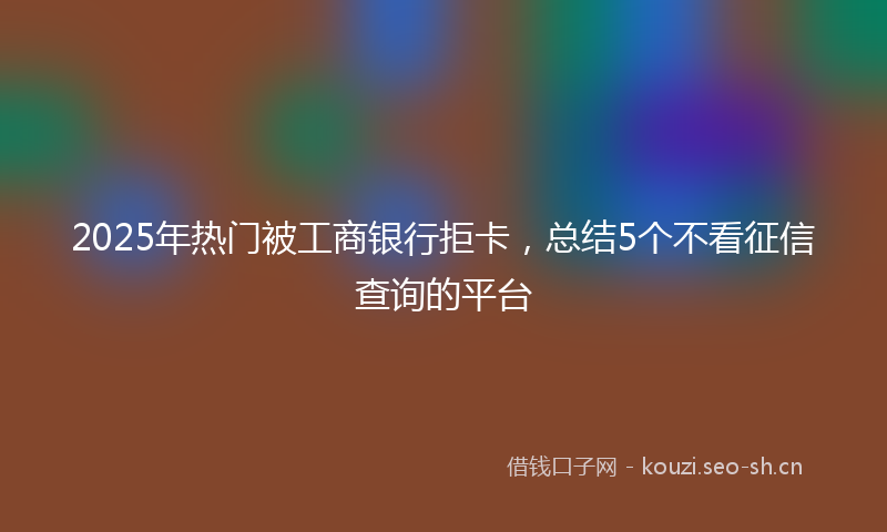 2025年热门被工商银行拒卡，总结5个不看征信查询的平台