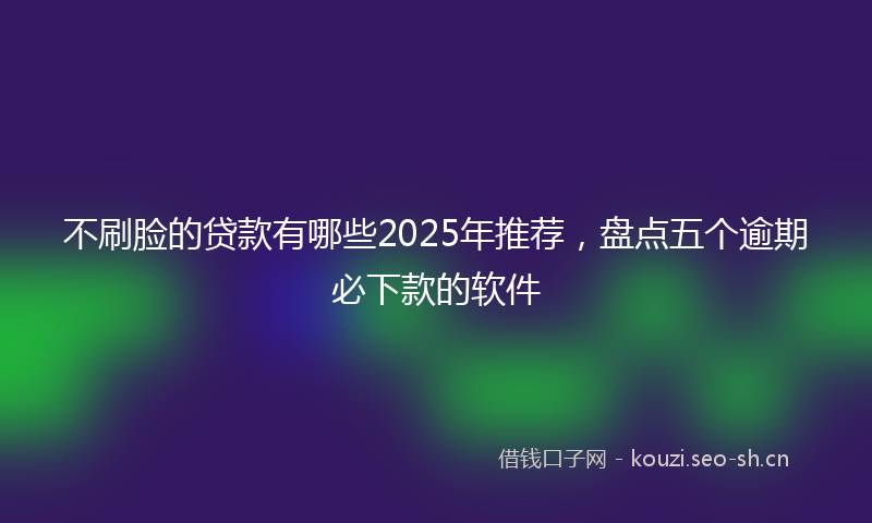 不刷脸的贷款有哪些2025年推荐，盘点五个逾期必下款的软件