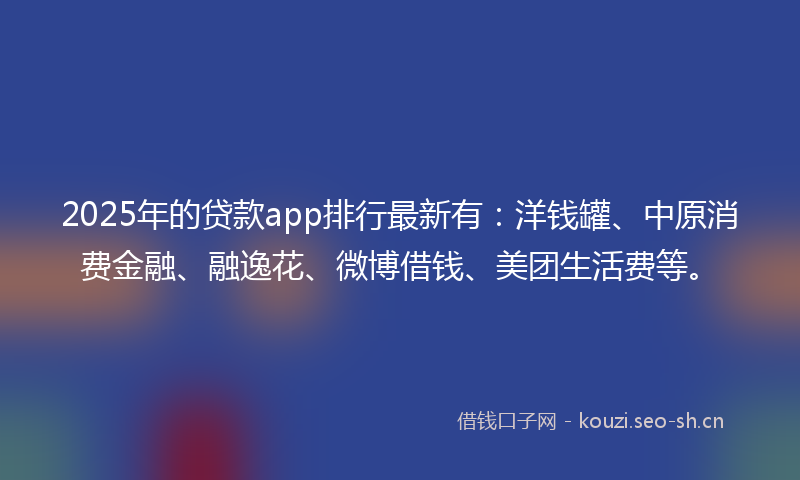 2025年的贷款app排行最新有：洋钱罐、中原消费金融、融逸花、微博借钱、美团生活费等。
