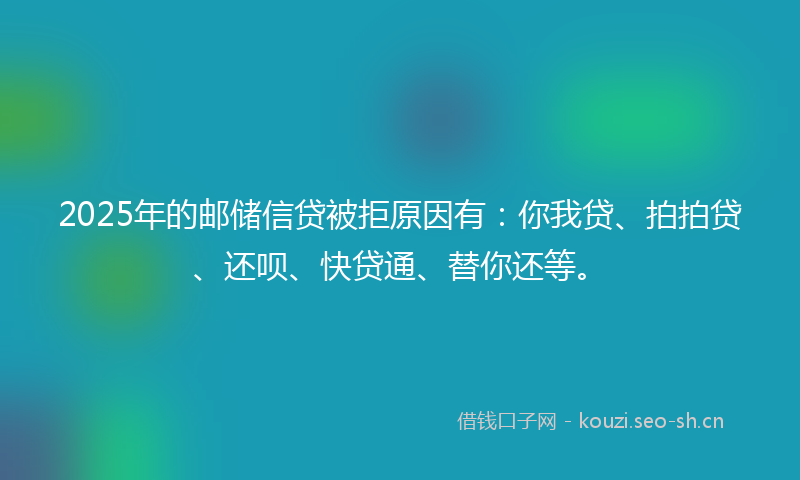 2025年的邮储信贷被拒原因有：你我贷、拍拍贷、还呗、快贷通、替你还等。
