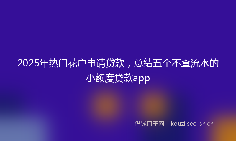 2025年热门花户申请贷款，总结五个不查流水的小额度贷款app